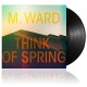 M. WARD-THINK OF SPRING-GATEFOLD- (LP)