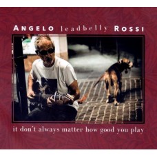 ANGELO LEADBELLY ROSSI-IT DON'T ALWAYS MATTER HOW GOOD YOU PLAY (CD)