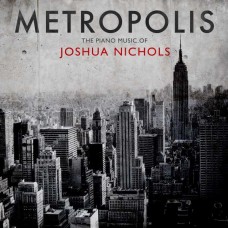 JOSHUA NICHOLS-METROPOLIS: THE PIANO MUSIC OF JOSHUA NICHOLS (CD)